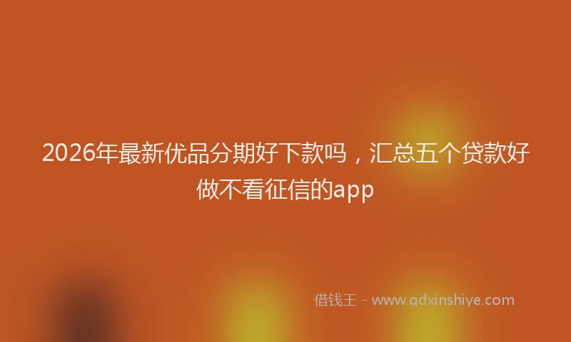 2026年最新优品分期好下款吗，汇总五个贷款好做不看征信的app