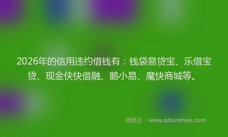 2026年的信用违约借钱有:钱袋易贷宝、乐借宝贷、现金侠快借融、鹅小易、魔快商城等。