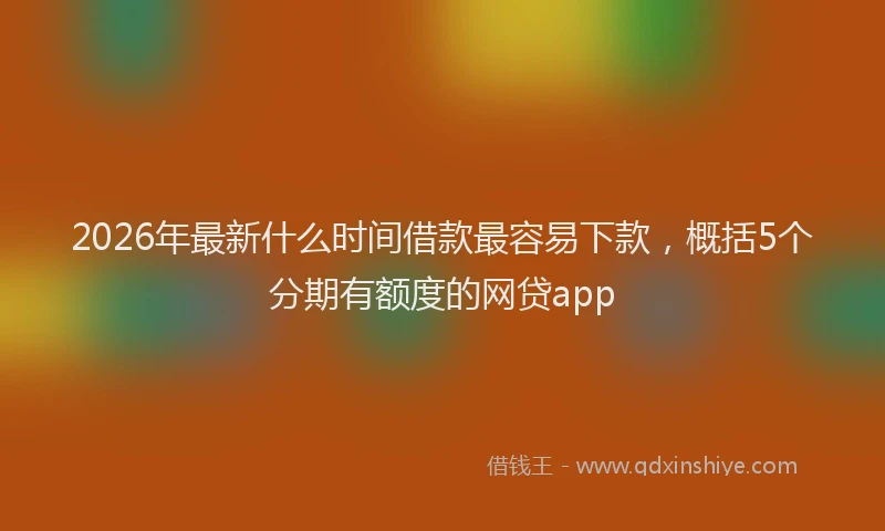 2026年最新什么时间借款最容易下款,概括5个分期有额度的网贷app
