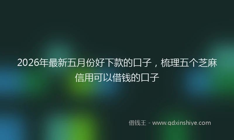 2026年最新五月份好下款的口子，梳理五个芝麻信用可以借钱的口子