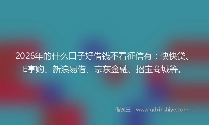 2026年的什么口子好借钱不看征信有：快快贷、E享购、新浪易借、京东金融、招宝商城等。
