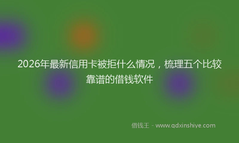 2026年最新信用卡被拒什么情况，梳理五个比较靠谱的借钱软件