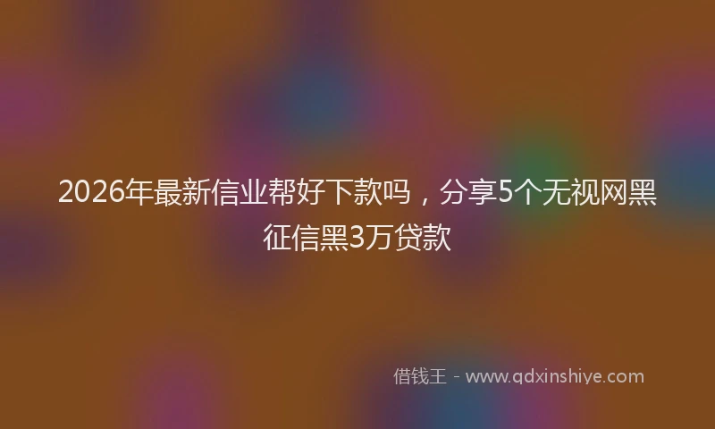 2026年最新信业帮好下款吗，分享5个无视网黑征信黑3万贷款