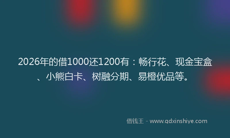 2026年的借1000还1200有：畅行花、现金宝盒、小熊白卡、树融分期、易橙优品等。