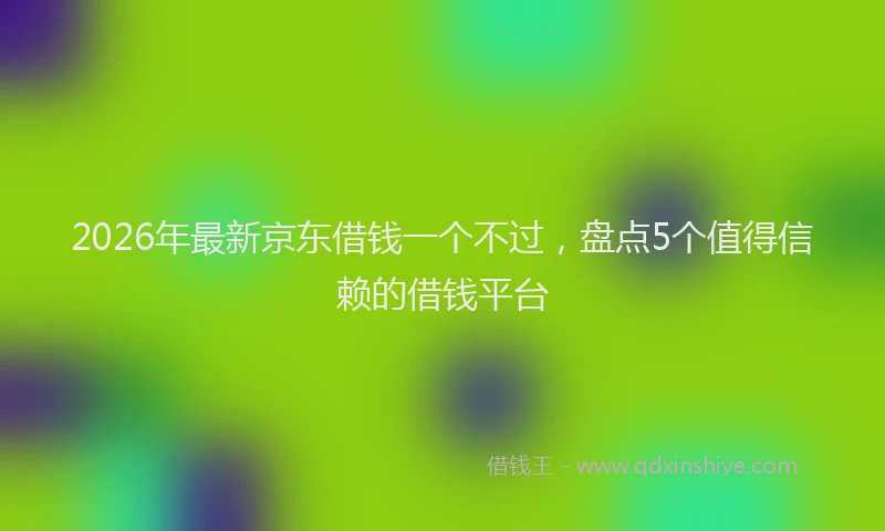 2026年最新京东借钱一个不过，盘点5个值得信赖的借钱平台