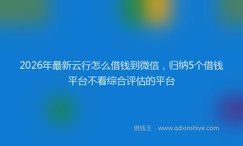 2026年最新云行怎么借钱到微信，归纳5个借钱平台不看综合评估的平台