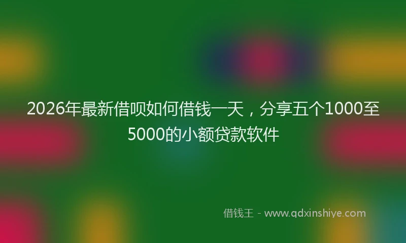 2026年最新借呗如何借钱一天，分享五个1000至5000的小额贷款软件