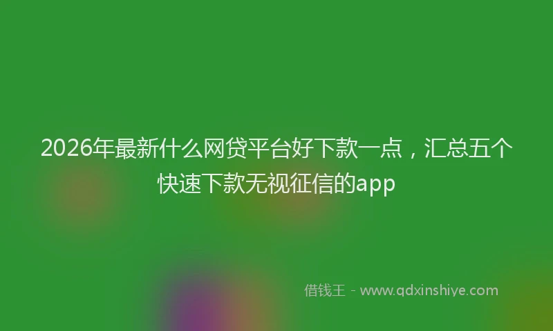 2026年最新什么网贷平台好下款一点，汇总五个快速下款无视征信的app