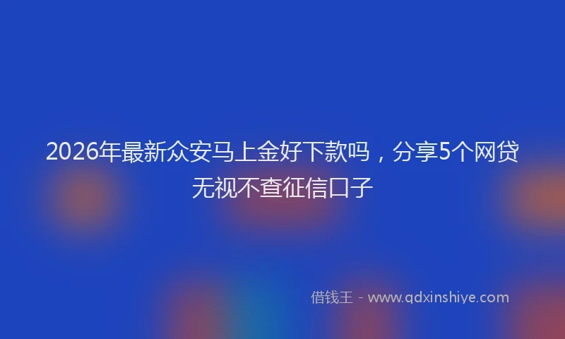 2026年最新众安马上金好下款吗，分享5个网贷无视不查征信口子