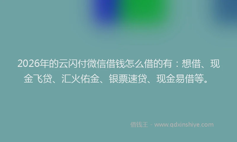 2026年的云闪付微信借钱怎么借的有：想借、现金飞贷、汇火佑金、银票速贷、现金易借等。