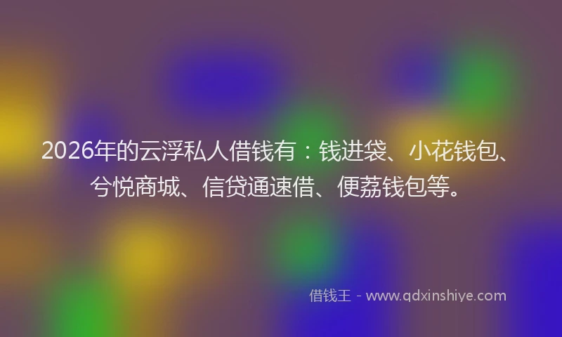2026年的云浮私人借钱有：钱进袋、小花钱包、兮悦商城、信贷通速借、便荔钱包等。
