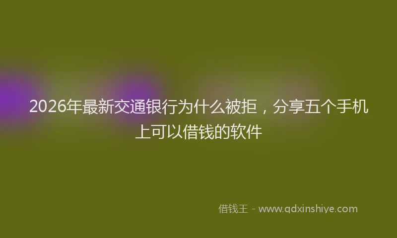 2026年最新交通银行为什么被拒，分享五个手机上可以借钱的软件