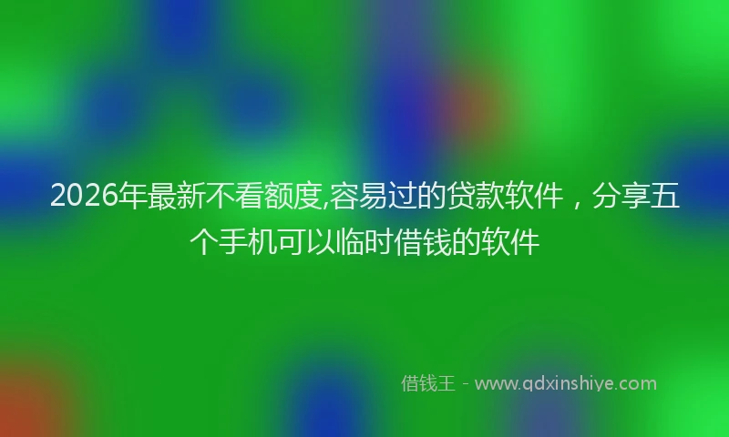 2026年最新不看额度,容易过的贷款软件，分享五个手机可以临时借钱的软件