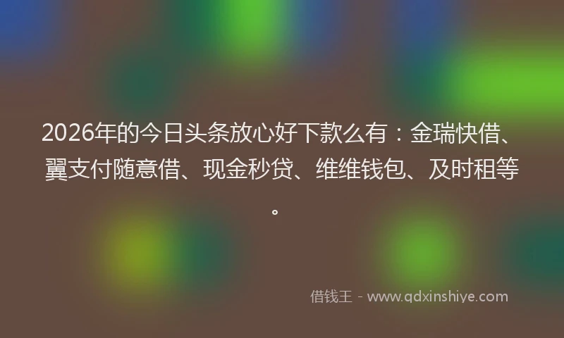 2026年的今日头条放心好下款么有：金瑞快借、翼支付随意借、现金秒贷、维维钱包、及时租等。
