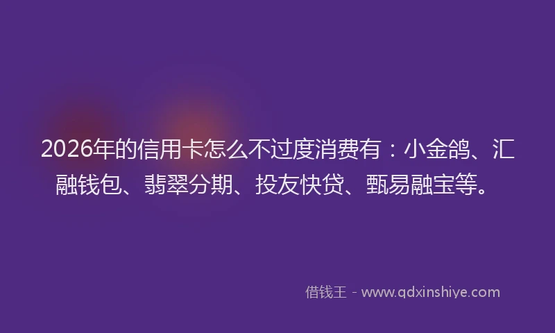 2026年的信用卡怎么不过度消费有:小金鸽、汇融钱包、翡翠分期、投友快贷、甄易融宝等。