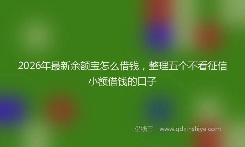 2026年最新余额宝怎么借钱，整理五个不看征信小额借钱的口子