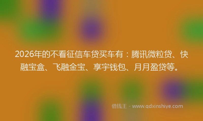 2026年的不看征信车贷买车有:腾讯微粒贷、快融宝盒、飞融金宝、享宇钱包、月月盈贷等。