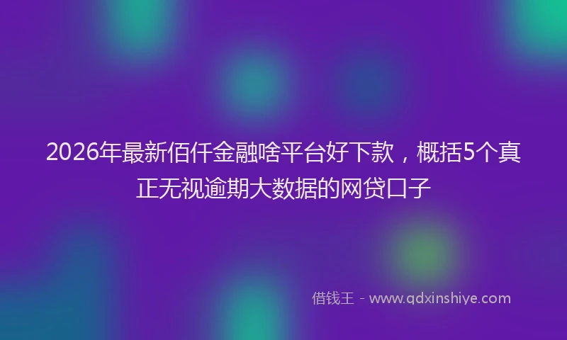 2026年最新佰仟金融啥平台好下款，概括5个真正无视逾期大数据的网贷口子
