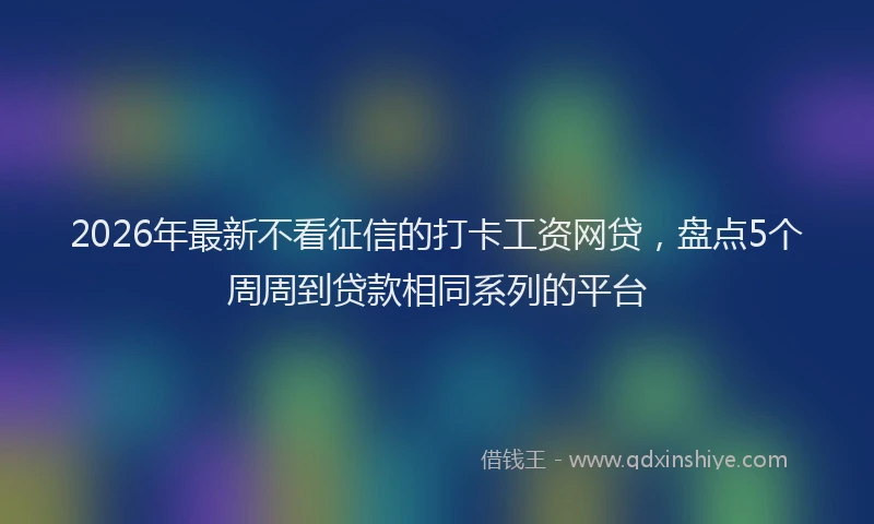 2026年最新不看征信的打卡工资网贷,盘点5个周周到贷款相同系列的平台