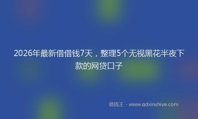 2026年最新借借钱7天，整理5个无视黑花半夜下款的网贷口子
