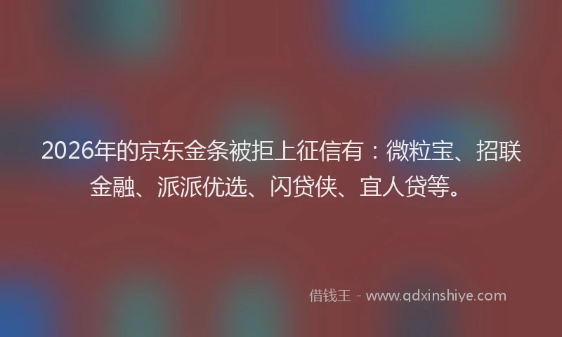 2026年的京东金条被拒上征信有：微粒宝、招联金融、派派优选、闪贷侠、宜人贷等。