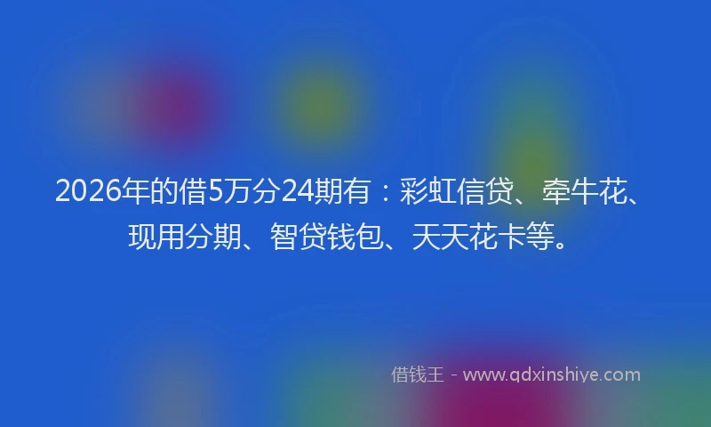 2026年的借5万分24期有：彩虹信贷、牵牛花、现用分期、智贷钱包、天天花卡等。