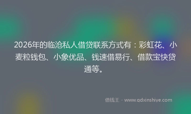 2026年的临沧私人借贷联系方式有：彩虹花、小麦粒钱包、小象优品、钱速借易行、借款宝快贷通等。