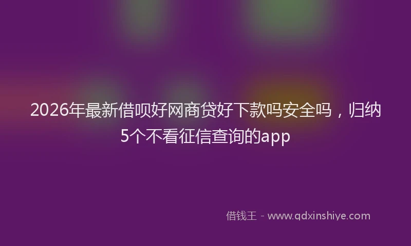 2026年最新借呗好网商贷好下款吗安全吗，归纳5个不看征信查询的app