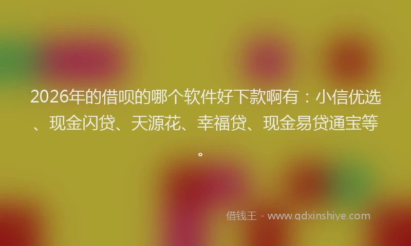 2026年的借呗的哪个软件好下款啊有：小信优选、现金闪贷、天源花、幸福贷、现金易贷通宝等。