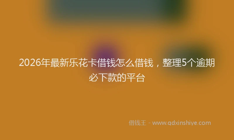 2026年最新乐花卡借钱怎么借钱，整理5个逾期必下款的平台