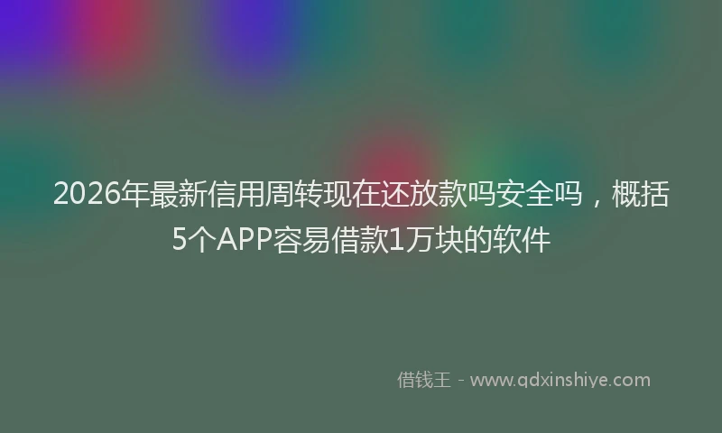 2026年最新信用周转现在还放款吗安全吗,概括5个APP容易借款1万块的软件