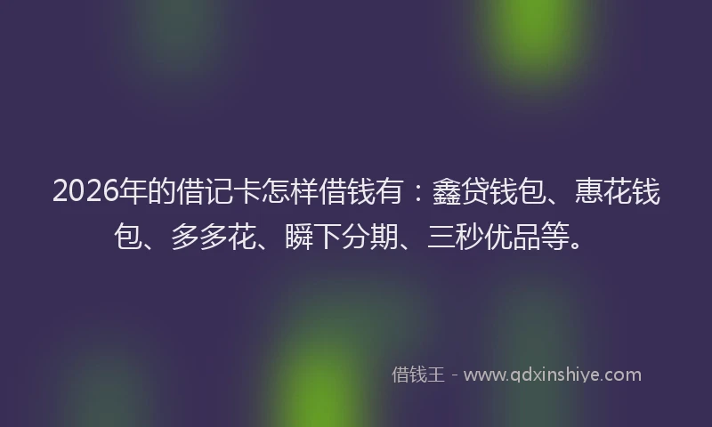 2026年的借记卡怎样借钱有:鑫贷钱包、惠花钱包、多多花、瞬下分期、三秒优品等。