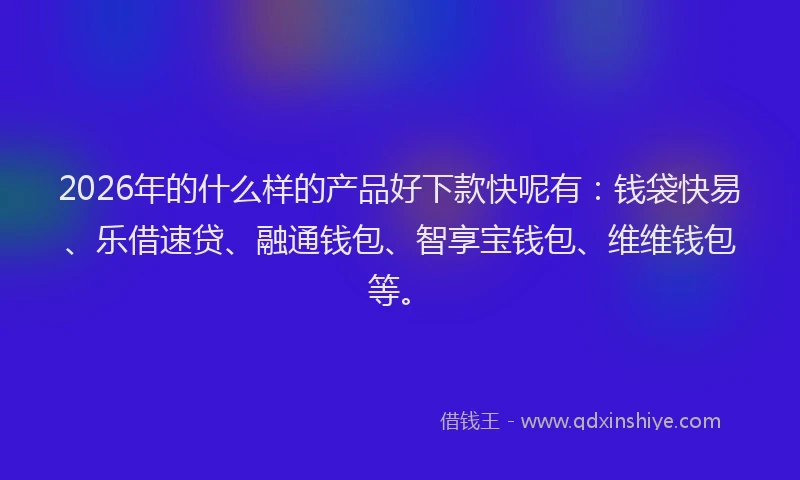 2026年的什么样的产品好下款快呢有：钱袋快易、乐借速贷、融通钱包、智享宝钱包、维维钱包等。