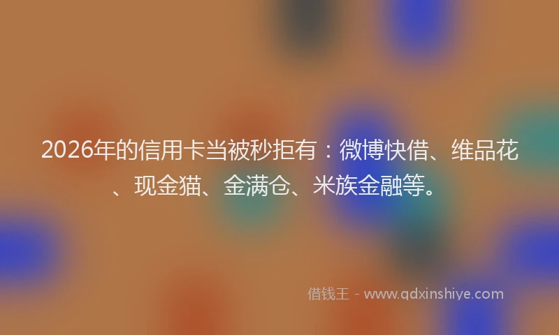 2026年的信用卡当被秒拒有:微博快借、维品花、现金猫、金满仓、米族金融等。