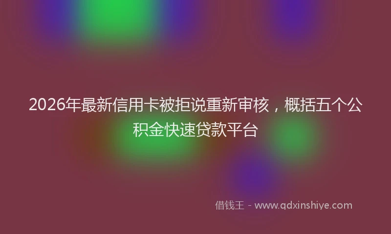 2026年最新信用卡被拒说重新审核，概括五个公积金快速贷款平台