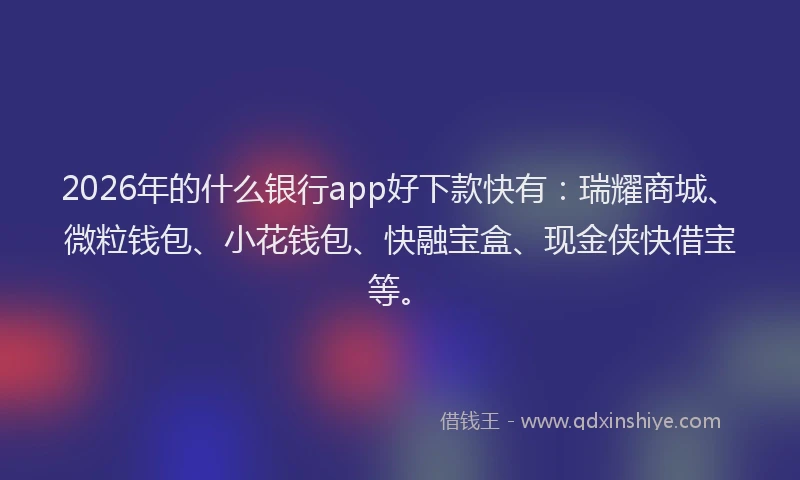 2026年的什么银行app好下款快有:瑞耀商城、微粒钱包、小花钱包、快融宝盒、现金侠快借宝等。