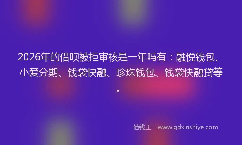 2026年的借呗被拒审核是一年吗有：融悦钱包、小爱分期、钱袋快融、珍珠钱包、钱袋快融贷等。