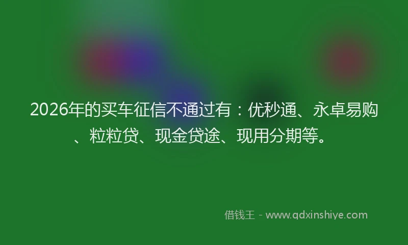 2026年的买车征信不通过有:优秒通、永卓易购、粒粒贷、现金贷途、现用分期等。