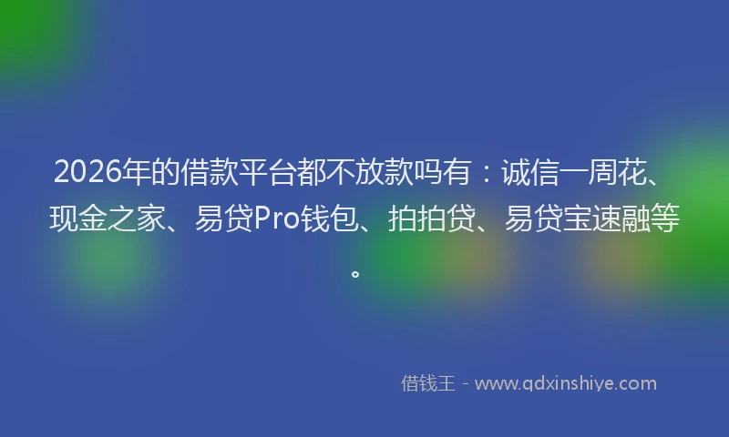 2026年的借款平台都不放款吗有：诚信一周花、现金之家、易贷Pro钱包、拍拍贷、易贷宝速融等。