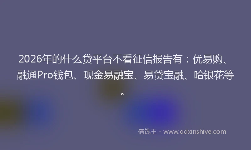 2026年的什么贷平台不看征信报告有:优易购、融通Pro钱包、现金易融宝、易贷宝融、哈银花等。