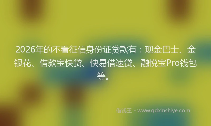 2026年的不看征信身份证贷款有:现金巴士、金银花、借款宝快贷、快易借速贷、融悦宝Pro钱包等。