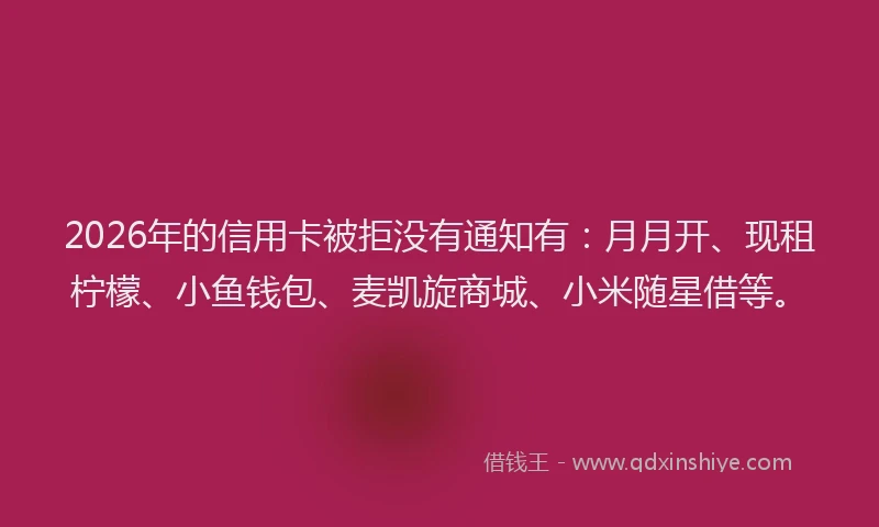 2026年的信用卡被拒没有通知有：月月开、现租柠檬、小鱼钱包、麦凯旋商城、小米随星借等。