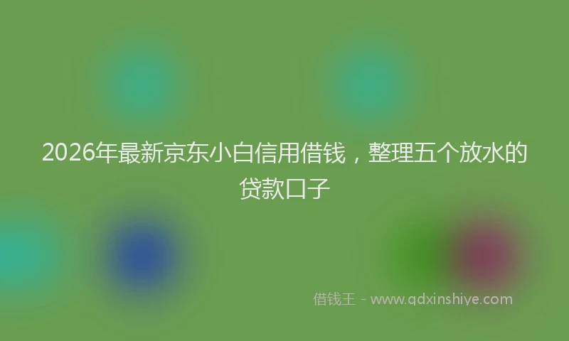 2026年最新京东小白信用借钱，整理五个放水的贷款口子