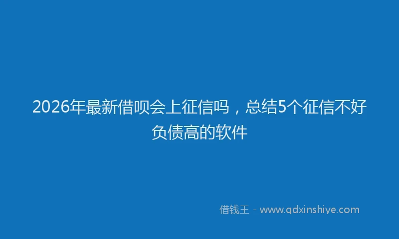2026年最新借呗会上征信吗，总结5个征信不好负债高的软件