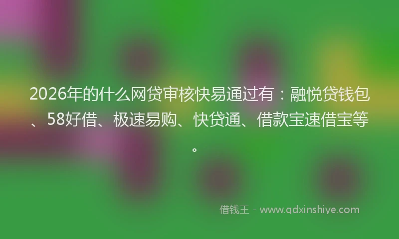 2026年的什么网贷审核快易通过有:融悦贷钱包、58好借、极速易购、快贷通、借款宝速借宝等。