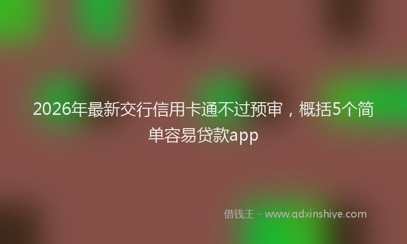 2026年最新交行信用卡通不过预审，概括5个简单容易贷款app