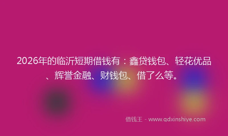 2026年的临沂短期借钱有：鑫贷钱包、轻花优品、辉誉金融、财钱包、借了么等。