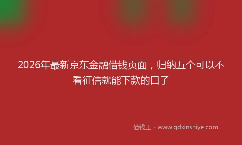 2026年最新京东金融借钱页面，归纳五个可以不看征信就能下款的口子