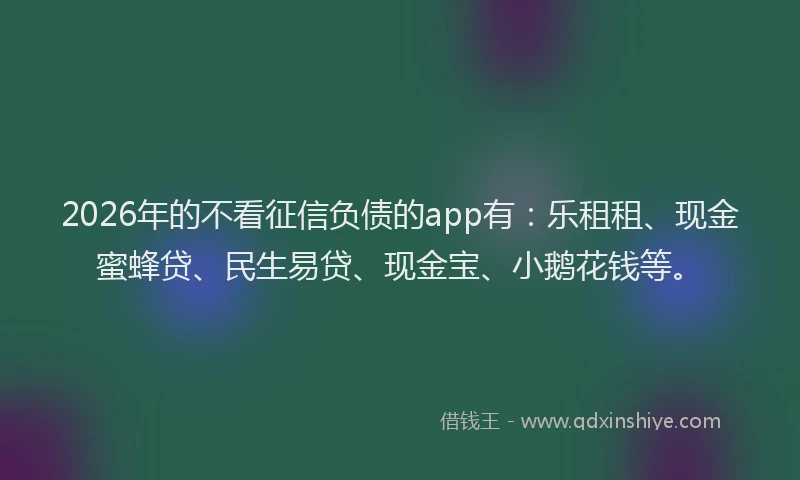 2026年的不看征信负债的app有：乐租租、现金蜜蜂贷、民生易贷、现金宝、小鹅花钱等。