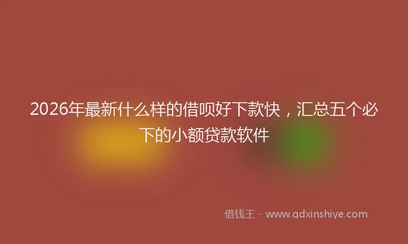 2026年最新什么样的借呗好下款快，汇总五个必下的小额贷款软件